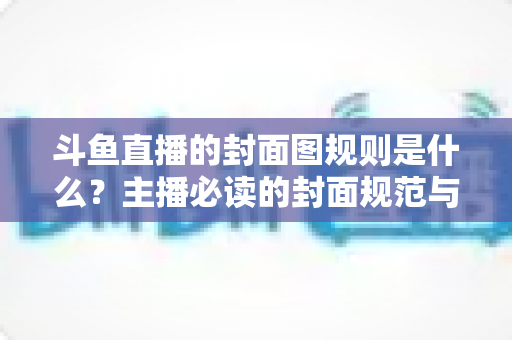 斗鱼直播的封面图规则是什么？主播必读的封面规范与优化全攻略