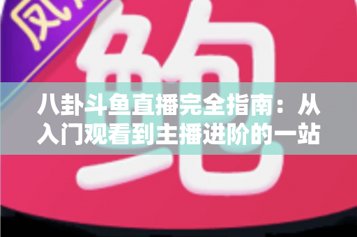 八卦斗鱼直播完全指南:从入门观看到主播进阶的一站式攻略宝典 八卦斗鱼直播完全指南:从入门观看到主播进阶的一站式攻略宝典