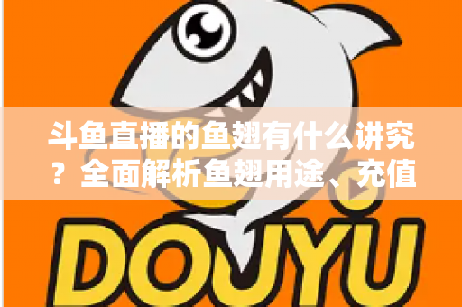 斗鱼直播的鱼翅有什么讲究?全面解析鱼翅用途、充值技巧与理性消费指南 斗鱼直播的鱼翅有什么讲究?全面解析鱼翅用途、充值技巧与理性消费指南