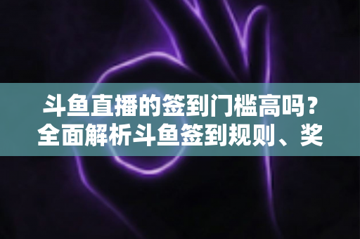 斗鱼直播的签到门槛高吗?全面解析斗鱼签到规则、奖励机制与实用技巧 斗鱼直播的签到门槛高吗?全面解析斗鱼签到规则、奖励机制与实用技巧