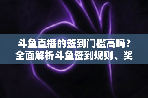 斗鱼直播的签到门槛高吗？全面解析斗鱼签到规则、奖励机制与实用技巧