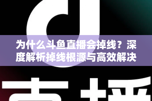 为什么斗鱼直播会掉线？深度解析掉线根源与高效解决攻略