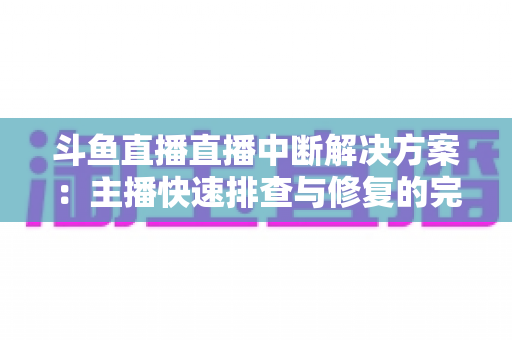 斗鱼直播直播中断解决方案:主播快速排查与修复的完整实战指南 斗鱼直播直播中断解决方案:主播快速排查与修复的完整实战指南