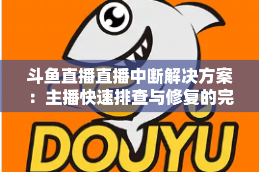 斗鱼直播直播中断解决方案:主播快速排查与修复的完整实战指南 斗鱼直播直播中断解决方案:主播快速排查与修复的完整实战指南