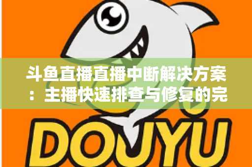 斗鱼直播直播中断解决方案：主播快速排查与修复的完整实战指南