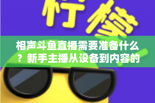 相声斗鱼直播需要准备什么?新手主播从设备到内容的全流程准备清单与实战攻略 相声斗鱼直播需要准备什么?新手主播从设备到内容的全流程准备清单与实战攻略