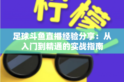 足球斗鱼直播经验分享:从入门到精通的实战指南 足球斗鱼直播经验分享:从入门到精通的实战指南