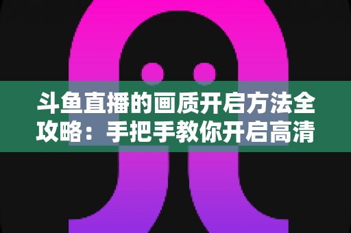 斗鱼直播的画质开启方法全攻略：手把手教你开启高清流畅观影新体验