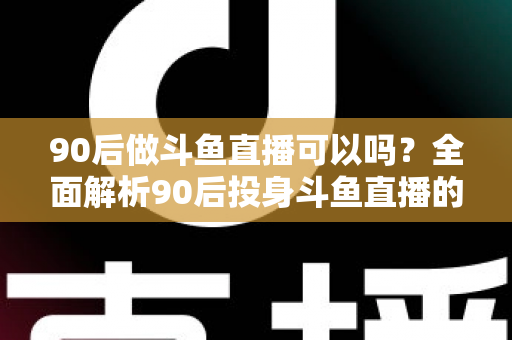 90后做斗鱼直播可以吗？全面解析90后投身斗鱼直播的机遇与挑战