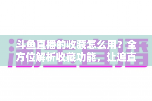 斗鱼直播的收藏怎么用?全方位解析收藏功能,让追直播更高效更省心 斗鱼直播的收藏怎么用?全方位解析收藏功能,让追直播更高效更省心
