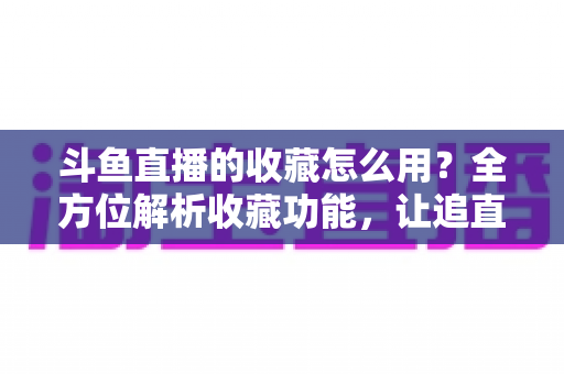 斗鱼直播的收藏怎么用？全方位解析收藏功能，让追直播更高效更省心