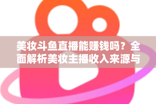 美妆斗鱼直播能赚钱吗？全面解析美妆主播收入来源与变现路径