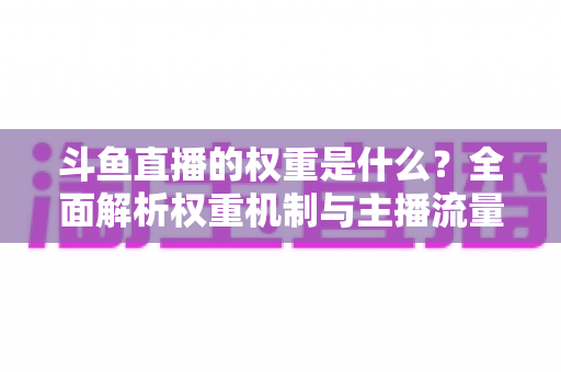 斗鱼直播的权重是什么？全面解析权重机制与主播流量提升实战指南