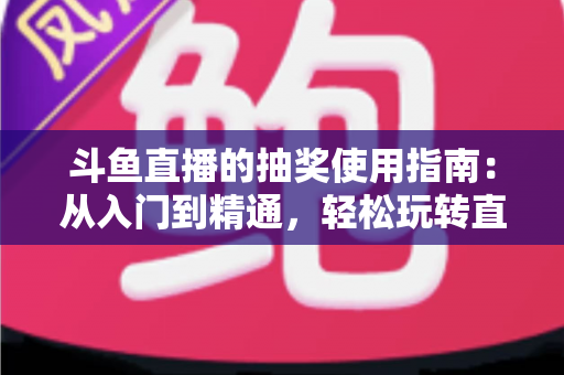 斗鱼直播的抽奖使用指南:从入门到精通,轻松玩转直播间福利互动 斗鱼直播的抽奖使用指南:从入门到精通,轻松玩转直播间福利互动