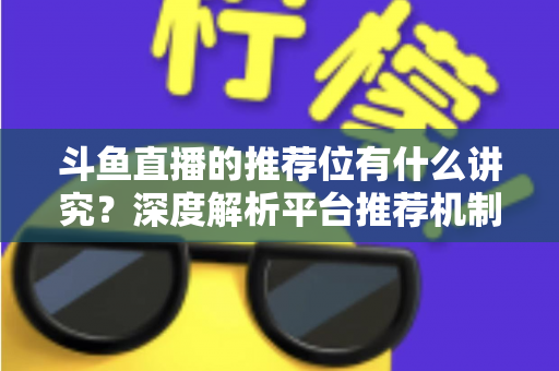 斗鱼直播的推荐位有什么讲究？深度解析平台推荐机制与主播获取流量的实战策略