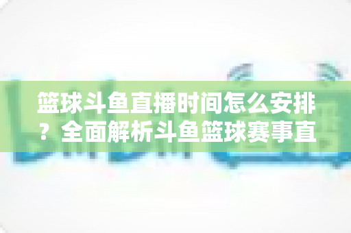 篮球斗鱼直播时间怎么安排?全面解析斗鱼篮球赛事直播排期与观赛时间规划指南 篮球斗鱼直播时间怎么安排?全面解析斗鱼篮球赛事直播排期与观赛时间规划指南