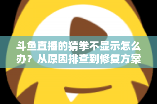 斗鱼直播的猜拳不显示怎么办？从原因排查到修复方案的一站式实用指南