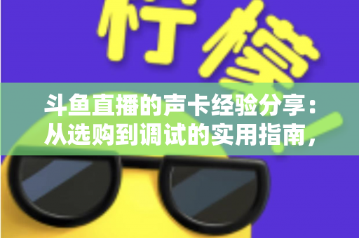 斗鱼直播的声卡经验分享：从选购到调试的实用指南，让直播音质焕然一新