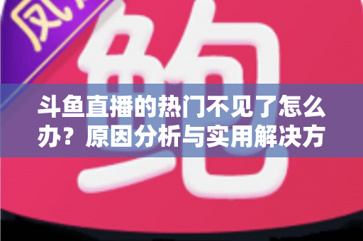 斗鱼直播的热门不见了怎么办?原因分析与实用解决方法全攻略 斗鱼直播的热门不见了怎么办?原因分析与实用解决方法全攻略