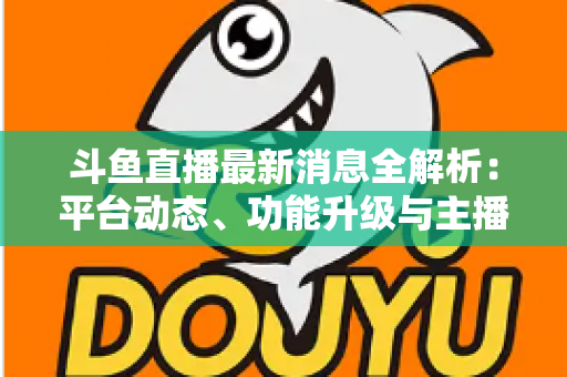 斗鱼直播最新消息全解析:平台动态、功能升级与主播生态一文看懂 斗鱼直播最新消息全解析:平台动态、功能升级与主播生态一文看懂