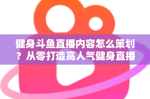 健身斗鱼直播内容怎么策划?从零打造高人气健身直播间的完整实战指南 健身斗鱼直播内容怎么策划?从零打造高人气健身直播间的完整实战指南
