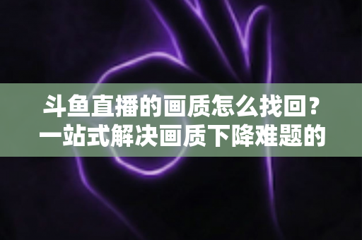 斗鱼直播的画质怎么找回?一站式解决画质下降难题的高清恢复指南 斗鱼直播的画质怎么找回?一站式解决画质下降难题的高清恢复指南