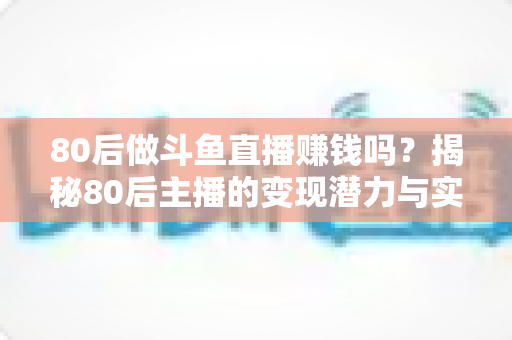 80后做斗鱼直播赚钱吗?揭秘80后主播的变现潜力与实战攻略 80后做斗鱼直播赚钱吗?揭秘80后主播的变现潜力与实战攻略