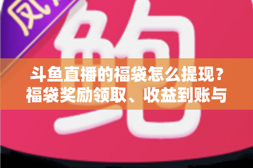 斗鱼直播的福袋怎么提现?福袋奖励领取、收益到账与提现全流程详解 斗鱼直播的福袋怎么提现?福袋奖励领取、收益到账与提现全流程详解