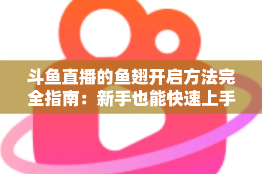 斗鱼直播的鱼翅开启方法完全指南：新手也能快速上手充值与使用全流程