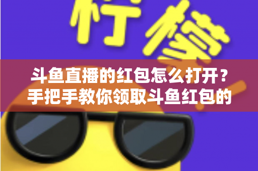 斗鱼直播的红包怎么打开？手把手教你领取斗鱼红包的完整攻略