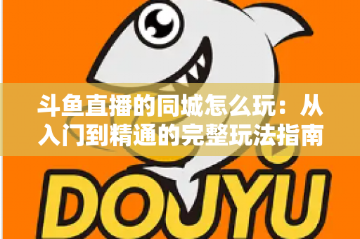 斗鱼直播的同城怎么玩：从入门到精通的完整玩法指南