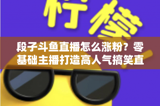 段子斗鱼直播怎么涨粉？零基础主播打造高人气搞笑直播间的实战攻略