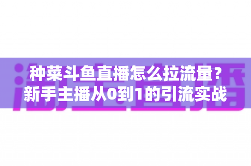 种菜斗鱼直播怎么拉流量?新手主播从0到1的引流实战全攻略 种菜斗鱼直播怎么拉流量?新手主播从0到1的引流实战全攻略
