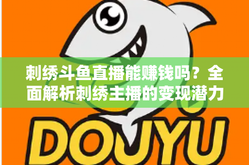 刺绣斗鱼直播能赚钱吗？全面解析刺绣主播的变现潜力与实操指南
