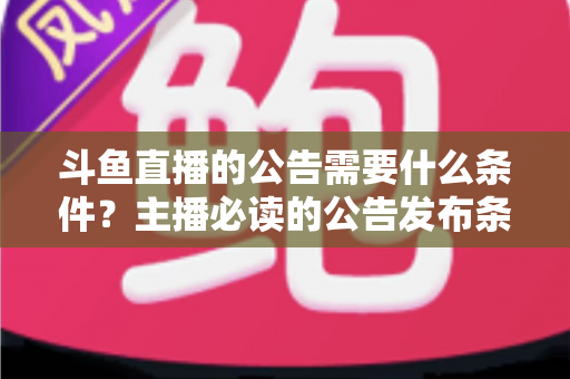 斗鱼直播的公告需要什么条件？主播必读的公告发布条件、内容规范与实操全攻略