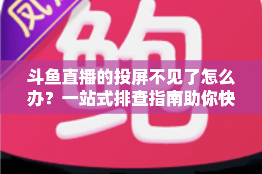 斗鱼直播的投屏不见了怎么办？一站式排查指南助你快速找回大屏观影体验