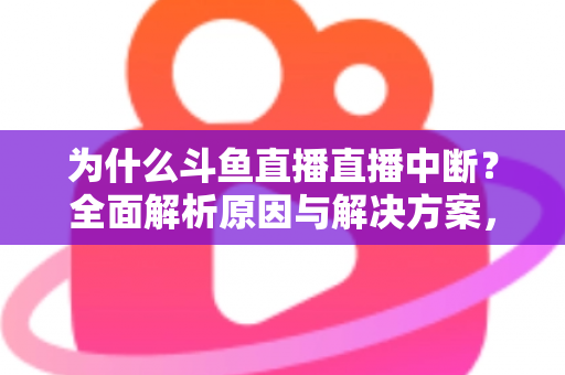 为什么斗鱼直播直播中断？全面解析原因与解决方案，助你畅享不间断直播体验