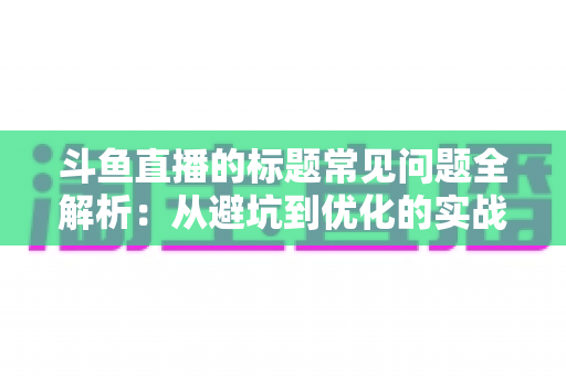斗鱼直播的标题常见问题全解析:从避坑到优化的实战指南,助你快速提升直播间人气与曝光 斗鱼直播的标题常见问题全解析:从避坑到优化的实战指南,助你快速提升直播间人气与曝光