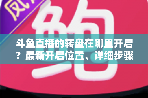 斗鱼直播的转盘在哪里开启?最新开启位置、详细步骤与实用技巧一站式全解析 斗鱼直播的转盘在哪里开启?最新开启位置、详细步骤与实用技巧一站式全解析