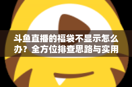 斗鱼直播的福袋不显示怎么办？全方位排查思路与实用解决指南