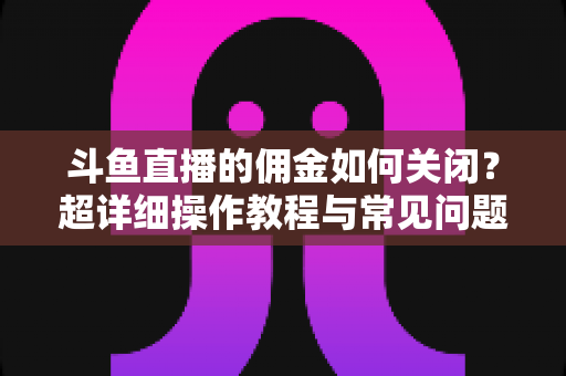 斗鱼直播的佣金如何关闭?超详细操作教程与常见问题一次讲清楚 斗鱼直播的佣金如何关闭?超详细操作教程与常见问题一次讲清楚