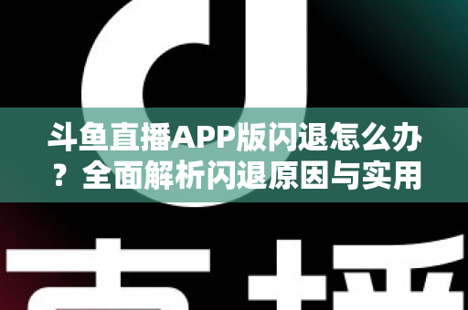 斗鱼直播APP版闪退怎么办?全面解析闪退原因与实用解决方法指南 斗鱼直播APP版闪退怎么办?全面解析闪退原因与实用解决方法指南