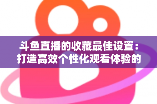斗鱼直播的收藏最佳设置:打造高效个性化观看体验的终极指南 斗鱼直播的收藏最佳设置:打造高效个性化观看体验的终极指南