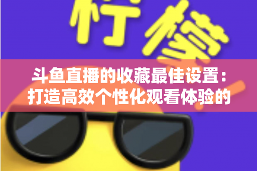 斗鱼直播的收藏最佳设置:打造高效个性化观看体验的终极指南 斗鱼直播的收藏最佳设置:打造高效个性化观看体验的终极指南