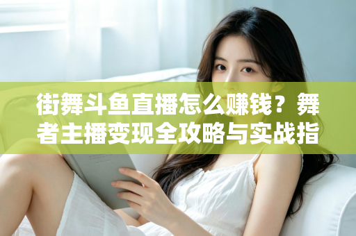 街舞斗鱼直播怎么赚钱？舞者主播变现全攻略与实战指南