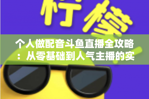 个人做配音斗鱼直播全攻略：从零基础到人气主播的实战指南