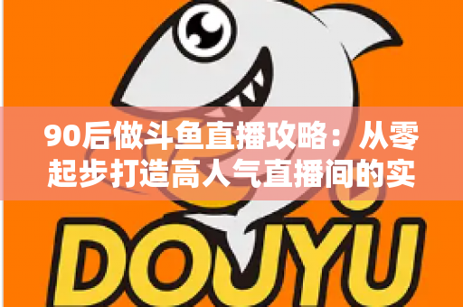 90后做斗鱼直播攻略:从零起步打造高人气直播间的实战指南 90后做斗鱼直播攻略:从零起步打造高人气直播间的实战指南