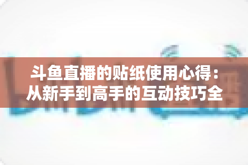 斗鱼直播的贴纸使用心得:从新手到高手的互动技巧全解析 斗鱼直播的贴纸使用心得:从新手到高手的互动技巧全解析