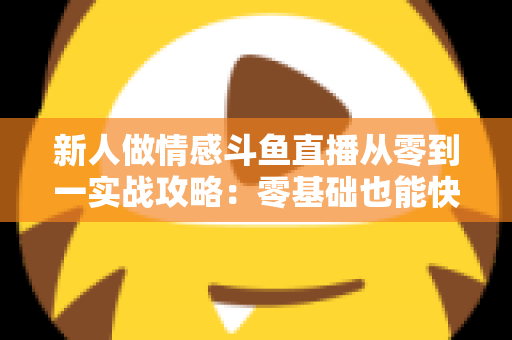 新人做情感斗鱼直播从零到一实战攻略：零基础也能快速起号的完整指南
