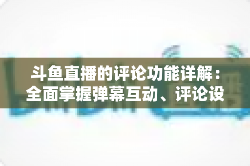 斗鱼直播的评论功能详解:全面掌握弹幕互动、评论设置与直播间管理技巧的实用指南 斗鱼直播的评论功能详解:全面掌握弹幕互动、评论设置与直播间管理技巧的实用指南